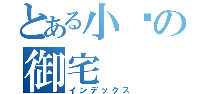 とある小玥の御宅（インデックス）