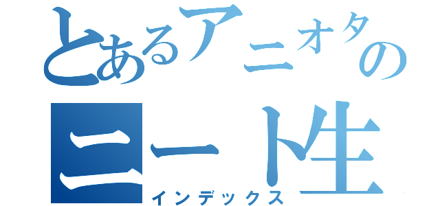 とあるアニオタのニート生活（インデックス）