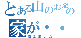 とある山のお爺さんの家が・・（燃えました）