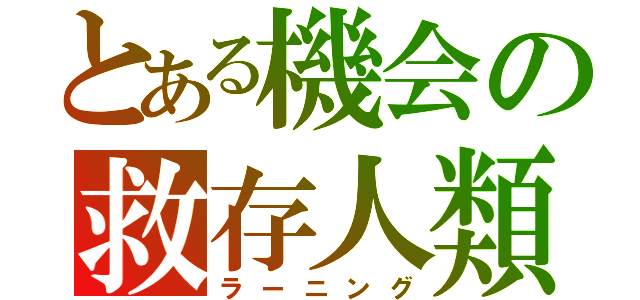 とある機会の救存人類（ラーニング）