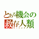 とある機会の救存人類（ラーニング）