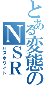 とある変態のＮＳＲ（ロスホワイト）