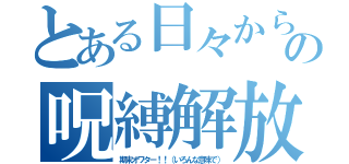 とある日々からの呪縛解放（期末オワター！！（いろんな意味で））