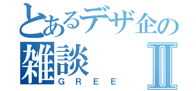 とあるデザ企の雑談Ⅱ（ＧＲＥＥ）