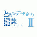 とあるデザ企の雑談Ⅱ（ＧＲＥＥ）