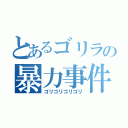 とあるゴリラの暴力事件（ゴリゴリゴリゴリ）