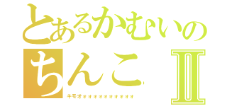 とあるかむいのちんこⅡ（キモオォォォォォォォォォォ）