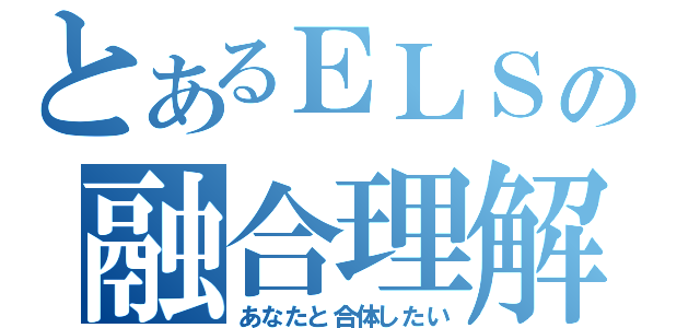 とあるＥＬＳの融合理解（あなたと合体したい）