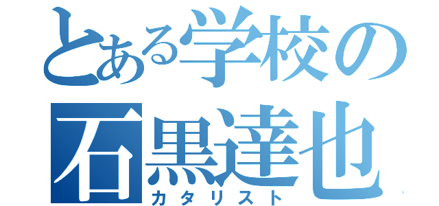 とある学校の石黒達也（カタリスト）