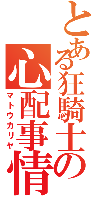 とある狂騎士の心配事情（マトウカリヤ）