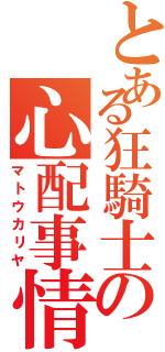 とある狂騎士の心配事情（マトウカリヤ）