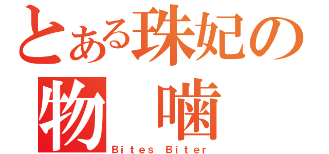 とある珠妃の物 噛 口（Ｂｉｔｅｓ Ｂｉｔｅｒ）