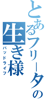 とあるフリ－タ－の生き様（バッドライフ）
