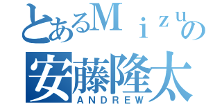 とあるＭｉｚｕｈｏの安藤隆太（ＡＮＤＲＥＷ）