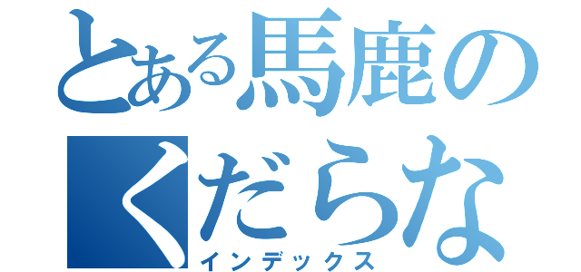 とある馬鹿のくだらない日常（インデックス）