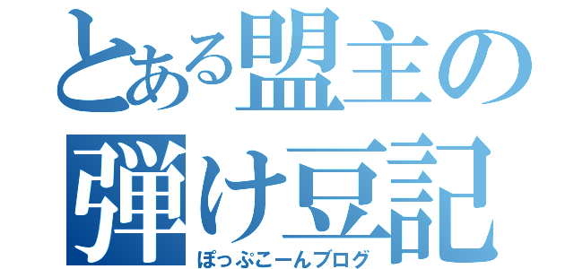 とある盟主の弾け豆記録（ぽっぷこーんブログ）