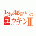 とある秘密ヒーローのユウキンジャーⅡ（アニメ化！）