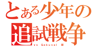 とある少年の追試戦争（ｖｓ ＧａｋｕｓｅＩ 部）