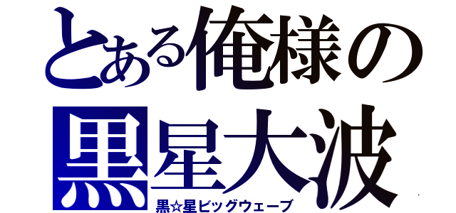 とある俺様の黒星大波（黒☆星ビッグウェーブ）