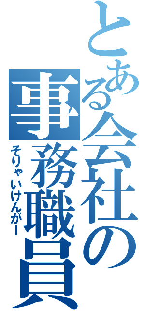 とある会社の事務職員（そりゃいけんがー）