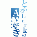 とあるＬａｒｋのＡＶ好きⅡ（黙れよｗ）