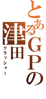 とあるＧＰの津田（クラッシャー）