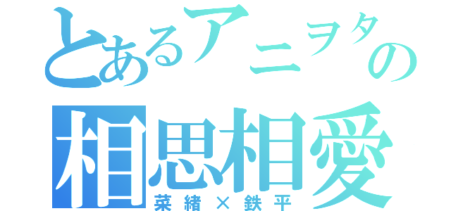 とあるアニヲタの相思相愛（菜緒×鉄平）