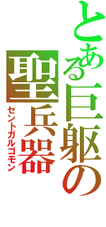 とある巨躯の聖兵器（セントガルゴモン）