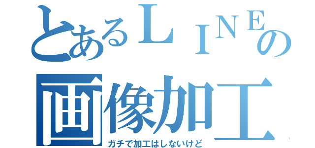 とあるＬＩＮＥの画像加工師（ガチで加工はしないけど）