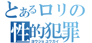 とあるロリの性的犯罪（ヨウジョユウカイ）