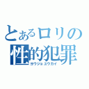 とあるロリの性的犯罪（ヨウジョユウカイ）