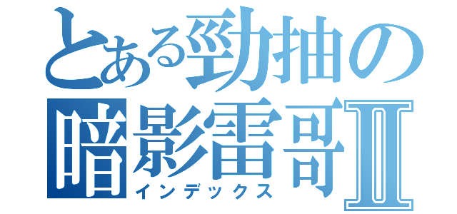 とある勁抽の暗影雷哥Ⅱ（インデックス）