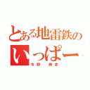 とある地雷鉄のいっぱーＧＯ〜（今野　典史）