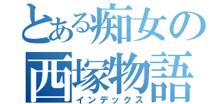 とある痴女の西塚物語（インデックス）