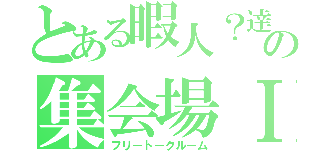 とある暇人？達の集会場Ⅰ（フリートークルーム）