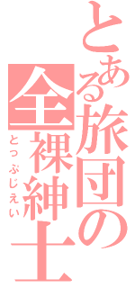 とある旅団の全裸紳士（とっぷじえい）