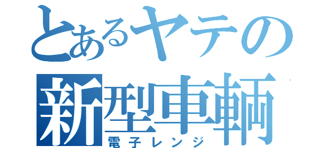 とあるヤテの新型車輌（電子レンジ）