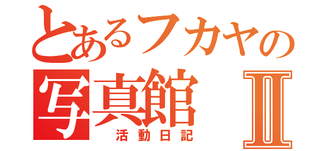 とあるフカヤの写真館Ⅱ（　活動日記）