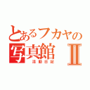 とあるフカヤの写真館Ⅱ（　活動日記）