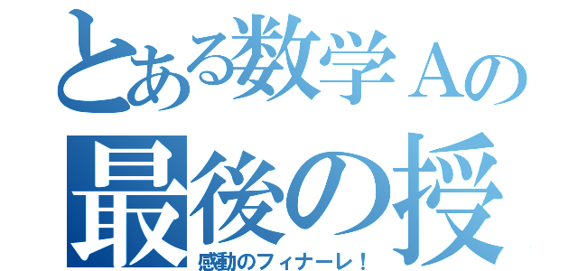 とある数学Ａの最後の授業（感動のフィナーレ！）