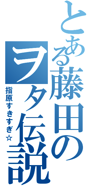 とある藤田のヲタ伝説（指原すきすぎ☆）