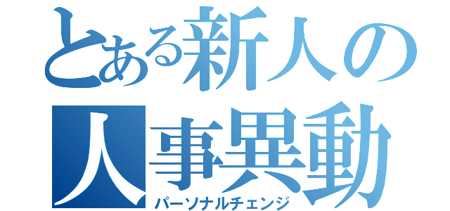 とある新人の人事異動（パーソナルチェンジ）