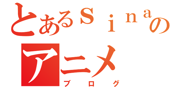 とあるｓｉｎａｔｔｙｏのアニメ（ブログ）