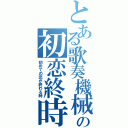 とある歌奏機械の初恋終時（初めての恋が終わる時）