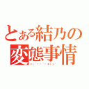 とある結乃の変態事情（ヾ（＾ิ౪＾ิ＊）ノ゛）