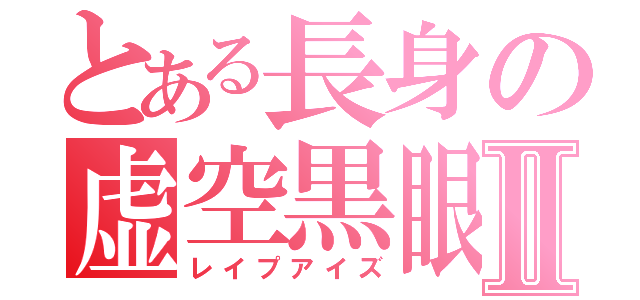 とある長身の虚空黒眼Ⅱ（レイプアイズ）