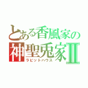 とある香風家の神聖兎家Ⅱ（ラビットハウス）