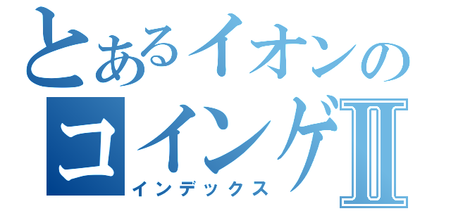 とあるイオンのコインゲーマーⅡ（インデックス）