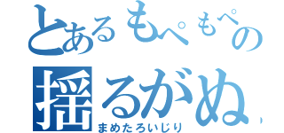 とあるもぺもぺの揺るがぬ愛（まめたろいじり）