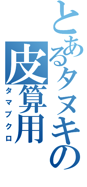 とあるタヌキの皮算用（タマブクロ）